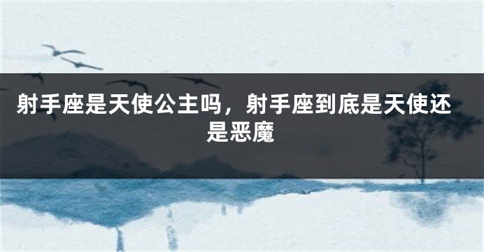射手座是天使公主吗，射手座到底是天使还是恶魔