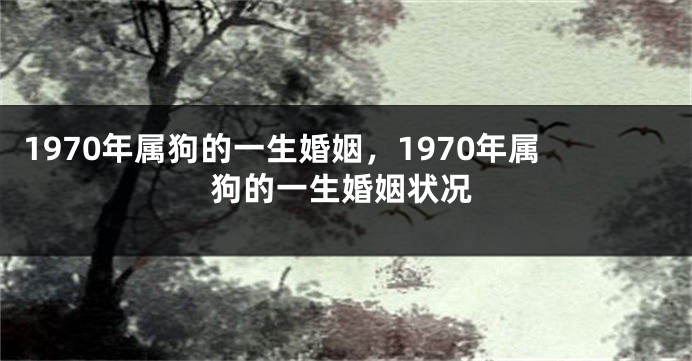 1970年属狗的一生婚姻，1970年属狗的一生婚姻状况