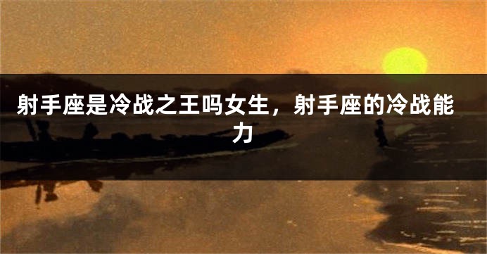 射手座是冷战之王吗女生，射手座的冷战能力
