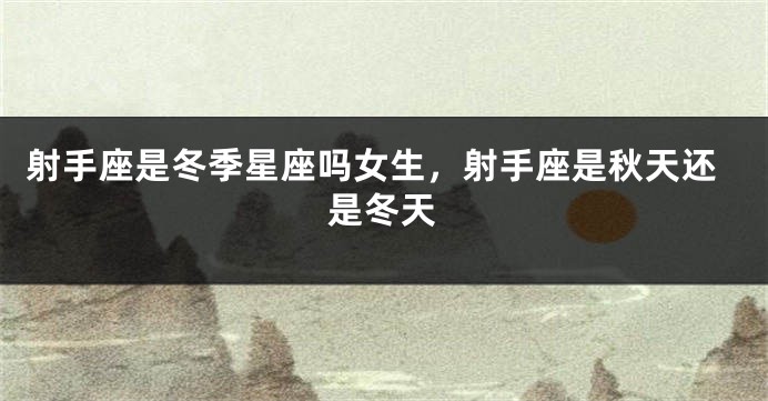 射手座是冬季星座吗女生，射手座是秋天还是冬天