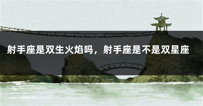 射手座是双生火焰吗，射手座是不是双星座