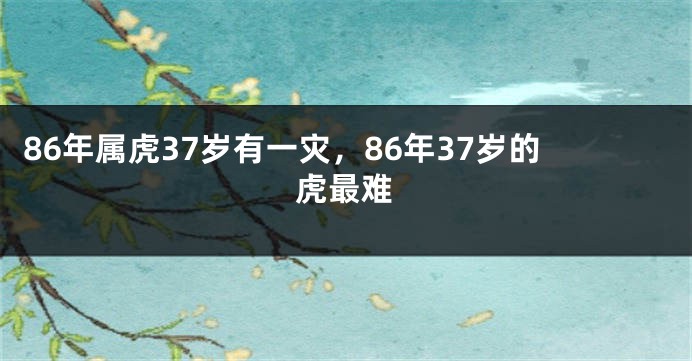 86年属虎37岁有一灾，86年37岁的虎最难