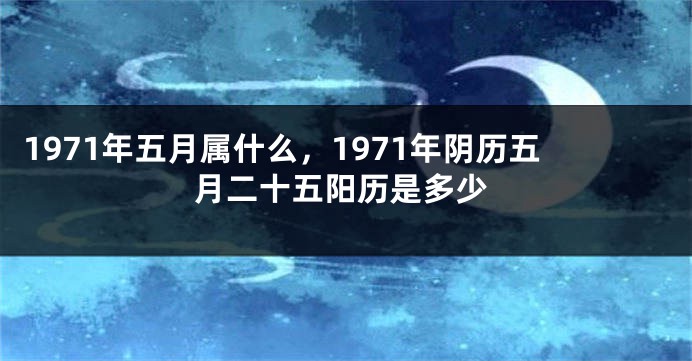 1971年五月属什么，1971年阴历五月二十五阳历是多少