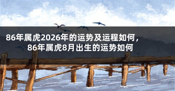86年属虎2026年的运势及运程如何，86年属虎8月出生的运势如何
