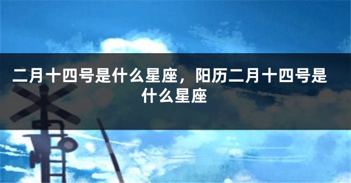 二月十四号是什么星座，阳历二月十四号是什么星座