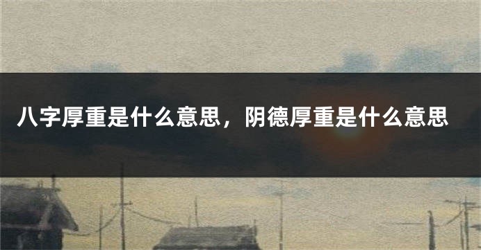 八字厚重是什么意思，阴德厚重是什么意思