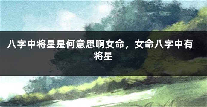 八字中将星是何意思啊女命,女命八字中有将星