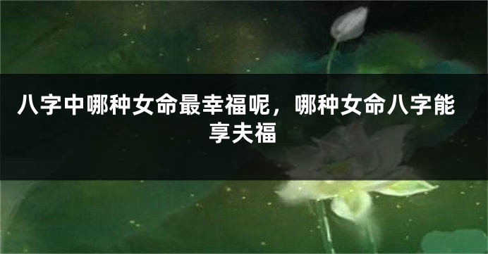 八字中哪种女命最幸福呢，哪种女命八字能享夫福