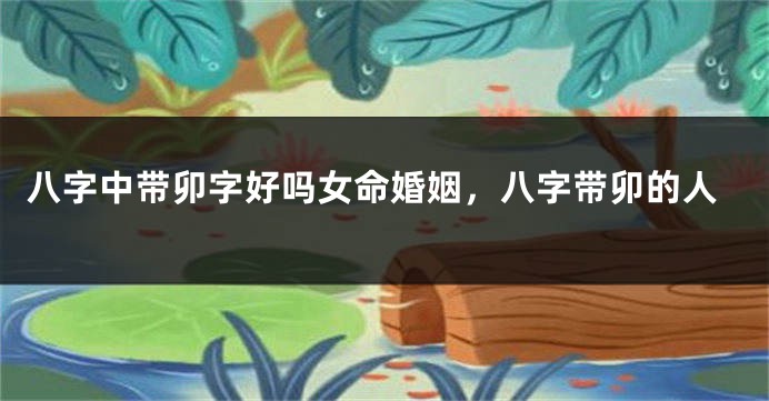 八字中带卯字好吗女命婚姻，八字带卯的人