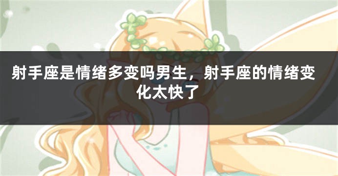 射手座是情绪多变吗男生，射手座的情绪变化太快了