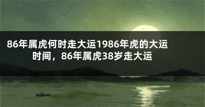 86年属虎何时走大运1986年虎的大运时间，86年属虎38岁走大运
