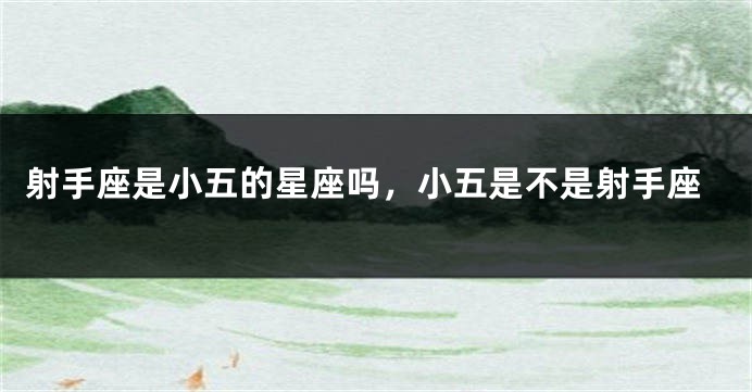 射手座是小五的星座吗，小五是不是射手座