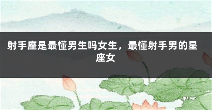 射手座是最懂男生吗女生,最懂射手男的星座女
