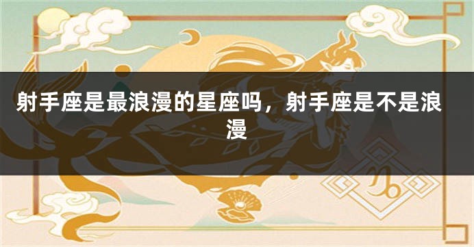 射手座是最浪漫的星座吗，射手座是不是浪漫