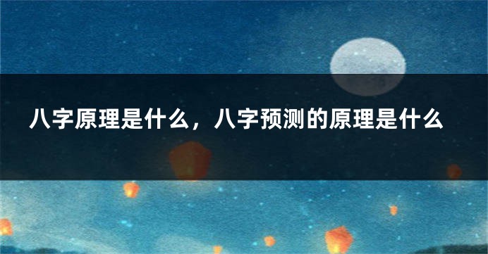 八字原理是什么，八字预测的原理是什么