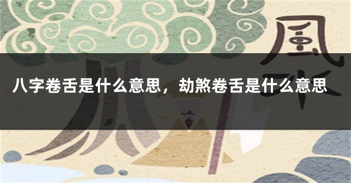 八字卷舌是什么意思，劫煞卷舌是什么意思