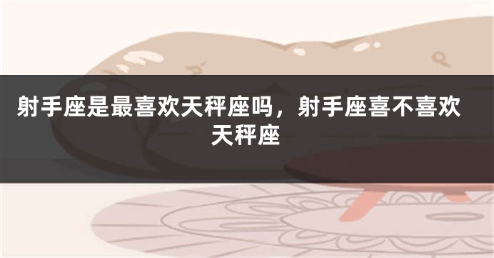射手座是最喜欢天秤座吗,射手座喜不喜欢天秤座
