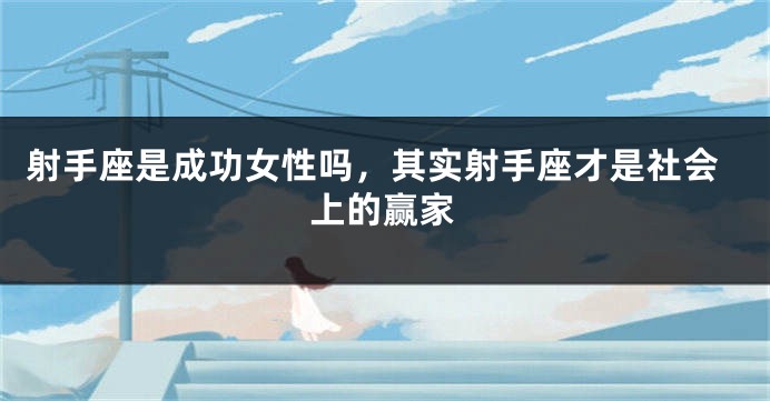 射手座是成功女性吗，其实射手座才是社会上的赢家