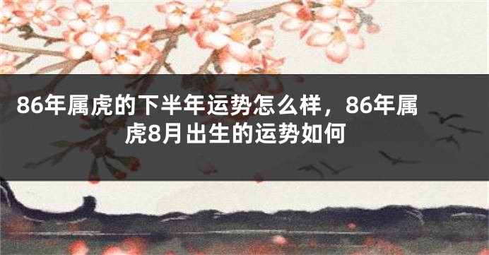 86年属虎的下半年运势怎么样，86年属虎8月出生的运势如何