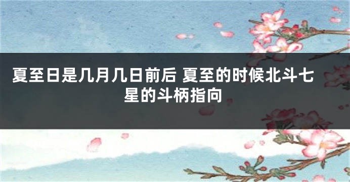 夏至日是几月几日前后 夏至的时候北斗七星的斗柄指向
