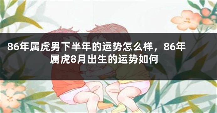 86年属虎男下半年的运势怎么样，86年属虎8月出生的运势如何