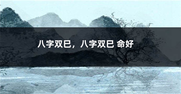 八字双巳，八字双巳 命好