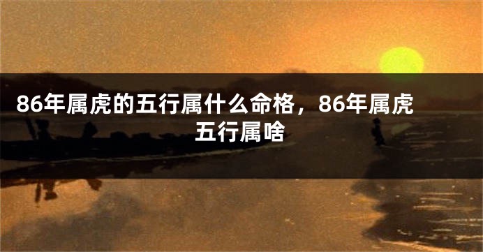 86年属虎的五行属什么命格,86年属虎五行属啥