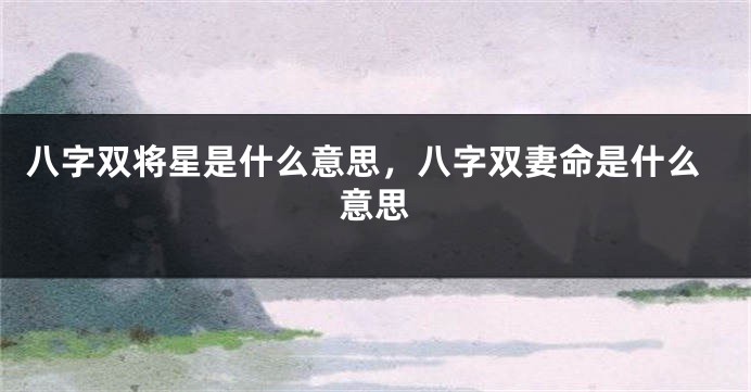 八字双将星是什么意思，八字双妻命是什么意思