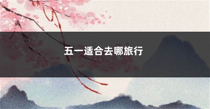 五一适合去哪旅行