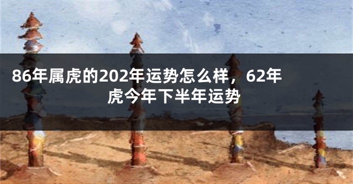 86年属虎的202年运势怎么样，62年虎今年下半年运势