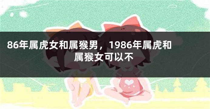 86年属虎女和属猴男，1986年属虎和属猴女可以不