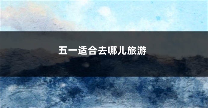 五一适合去哪儿旅游