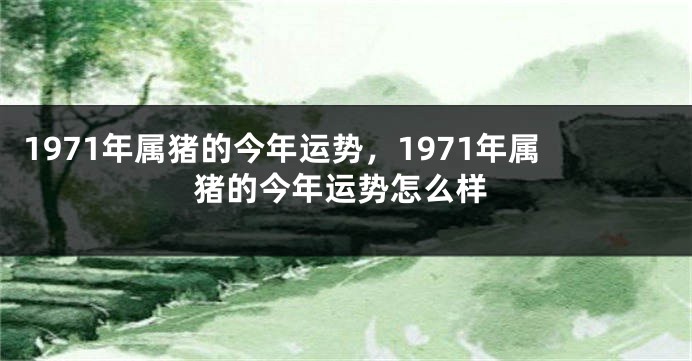 1971年属猪的今年运势，1971年属猪的今年运势怎么样