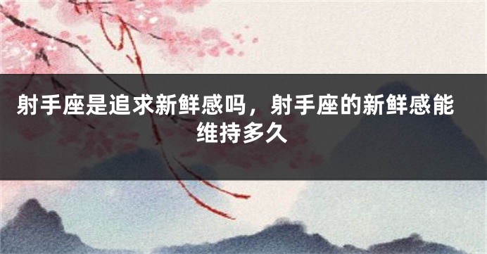 射手座是追求新鲜感吗，射手座的新鲜感能维持多久