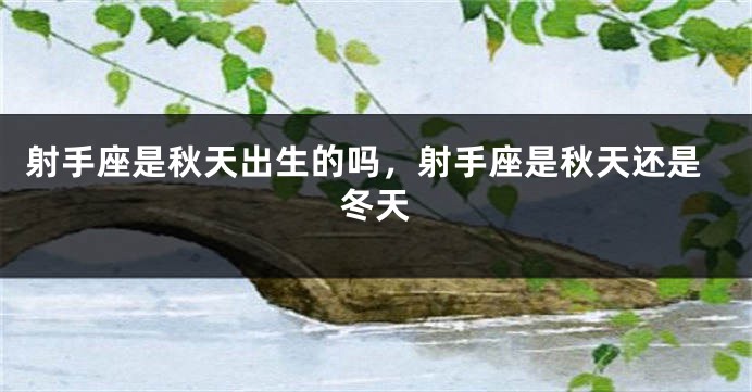 射手座是秋天出生的吗，射手座是秋天还是冬天