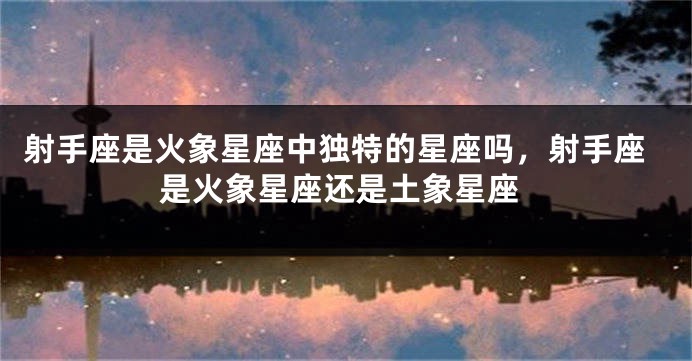 射手座是火象星座中独特的星座吗，射手座是火象星座还是土象星座
