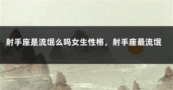 射手座是流氓么吗女生性格，射手座最流氓