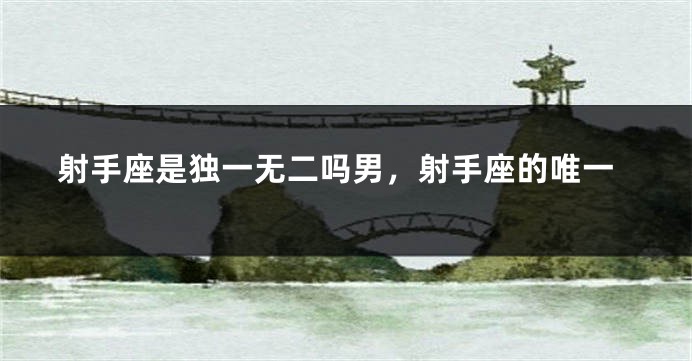 射手座是独一无二吗男，射手座的唯一
