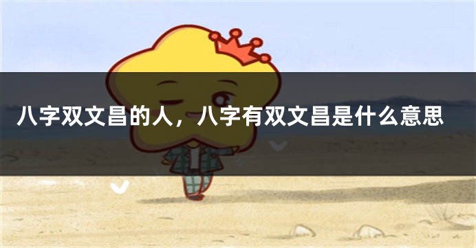 八字双文昌的人，八字有双文昌是什么意思