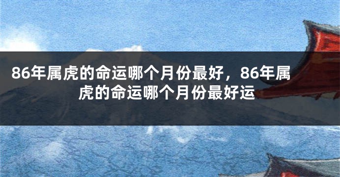 86年属虎的命运哪个月份最好，86年属虎的命运哪个月份最好运