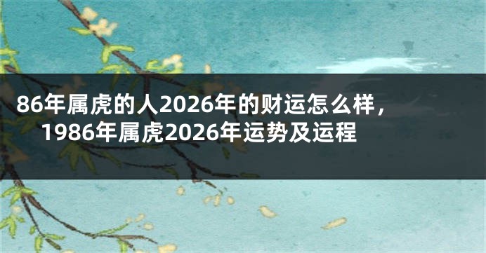 86年属虎的人2026年的财运怎么样，1986年属虎2026年运势及运程