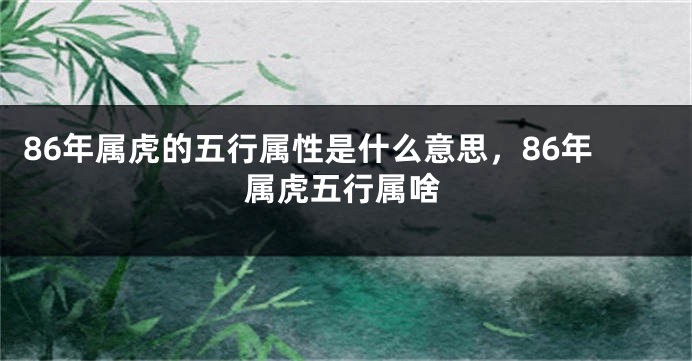 86年属虎的五行属性是什么意思，86年属虎五行属啥