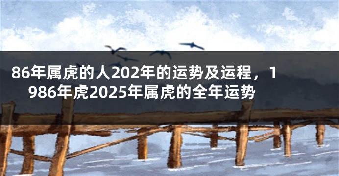86年属虎的人202年的运势及运程，1986年虎2025年属虎的全年运势