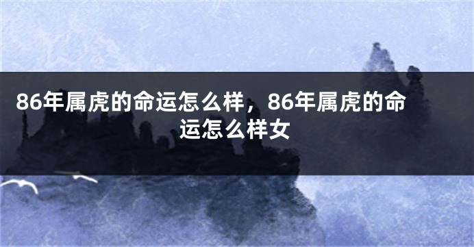 86年属虎的命运怎么样，86年属虎的命运怎么样女