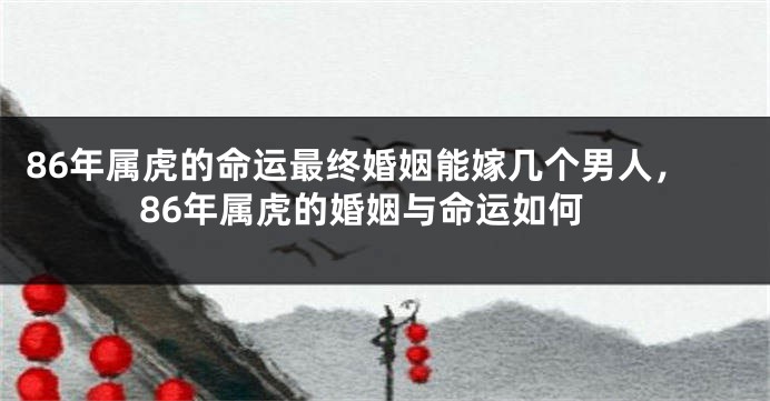 86年属虎的命运最终婚姻能嫁几个男人，86年属虎的婚姻与命运如何