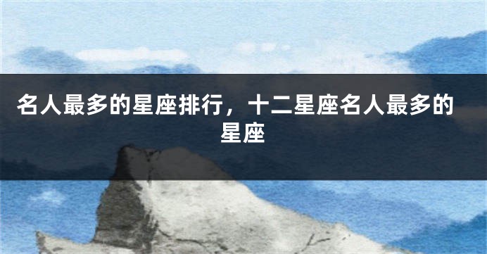名人最多的星座排行,十二星座名人最多的星座