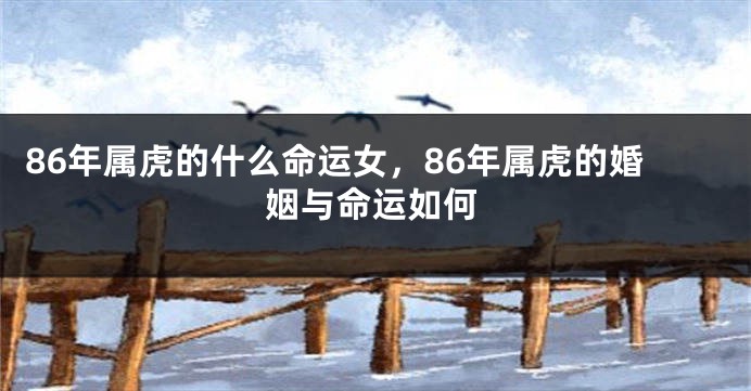 86年属虎的什么命运女，86年属虎的婚姻与命运如何