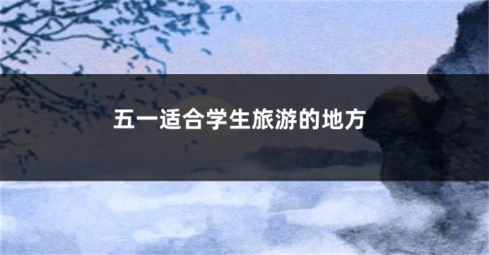 五一适合学生旅游的地方