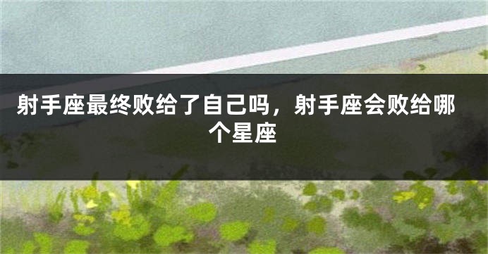 射手座最终败给了自己吗，射手座会败给哪个星座