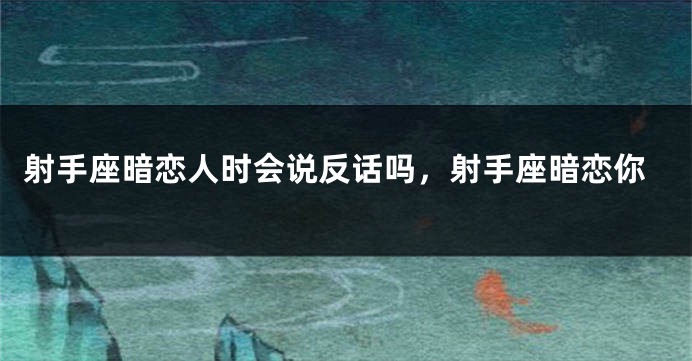 射手座暗恋人时会说反话吗，射手座暗恋你